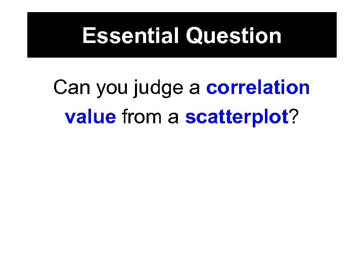 Essential Question Can you judge a correlation value from a scatterplot? 