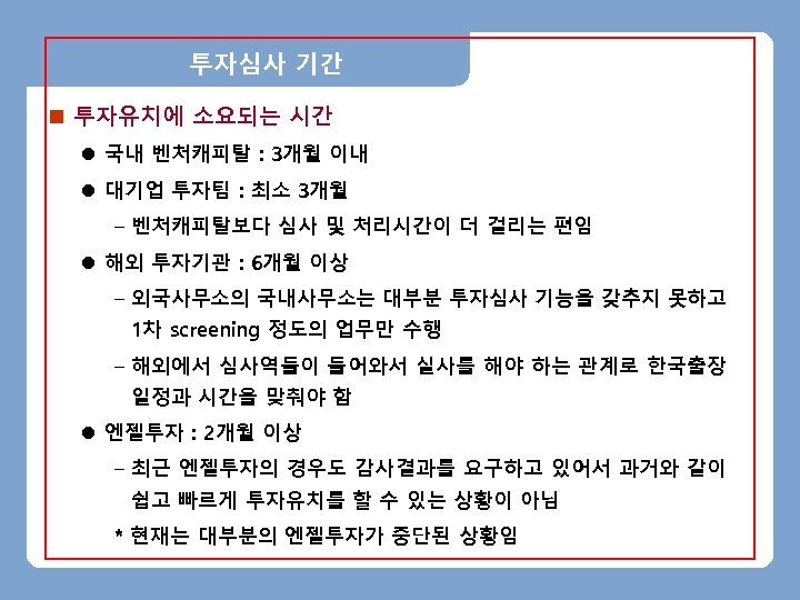 투자심사 기간 n 투자유치에 소요되는 시간 l 국내 벤처캐피탈 : 3개월 이내 l 대기업