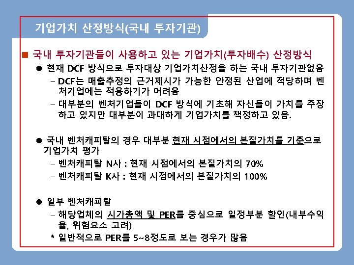 기업가치 산정방식(국내 투자기관) n 국내 투자기관들이 사용하고 있는 기업가치(투자배수) 산정방식 l 현재 DCF 방식으로