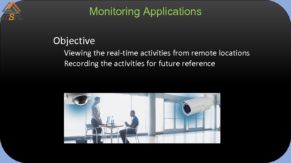 Monitoring Applications Objective Viewing the real-time activities from remote locations Recording the activities for