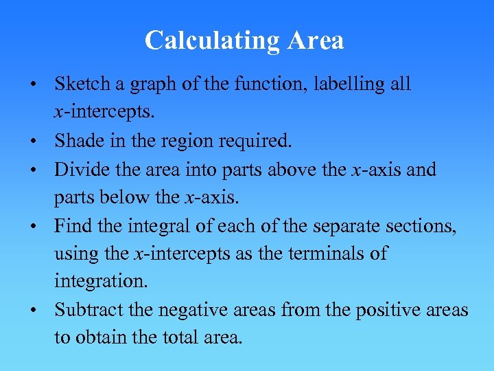 Calculating Area • Sketch a graph of the function, labelling all x-intercepts. • Shade