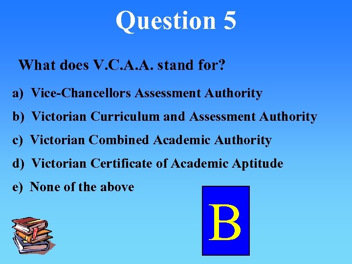 Question 5 What does V. C. A. A. stand for? a) Vice-Chancellors Assessment Authority