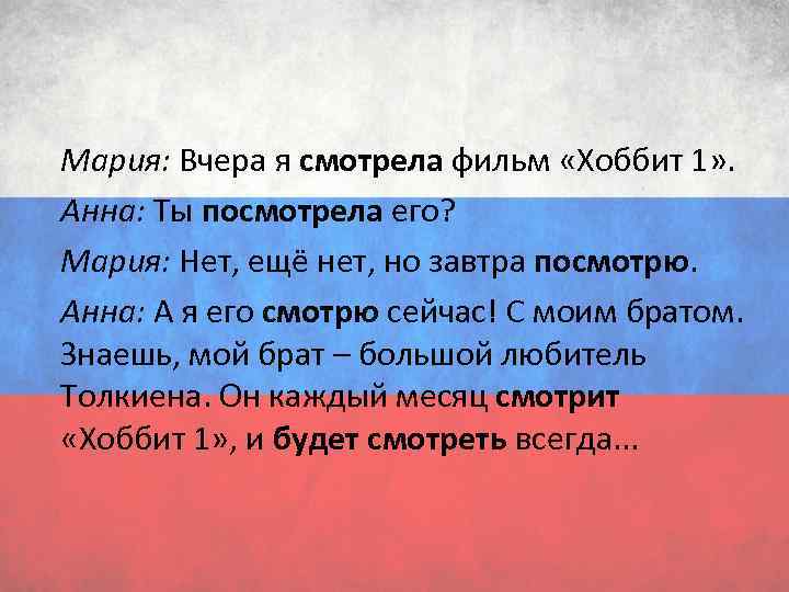 Мария: Вчера я смотрела фильм «Хоббит 1» . Анна: Tы посмотрела его? Мария: Нет,