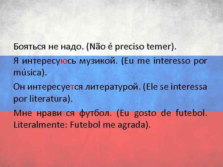 Бояться не надо. (Não é preciso temer). Я интересуюсь музикой. (Eu me interesso por