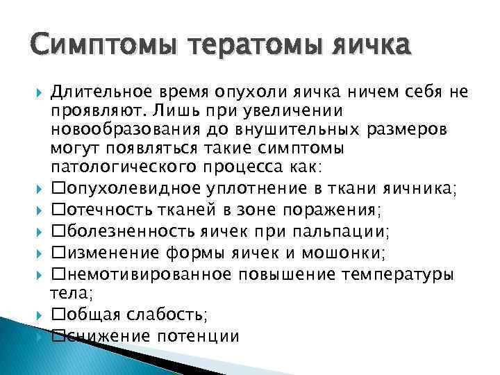 Симптомы тератомы яичка Длительное время опухоли яичка ничем себя не проявляют. Лишь при увеличении