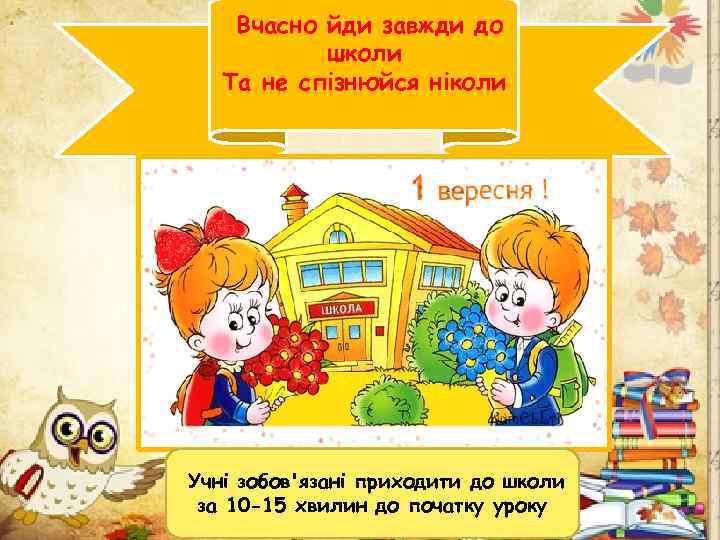 Вчасно йди завжди до школи Та не спізнюйся ніколи Учні зобов'язані приходити до школи