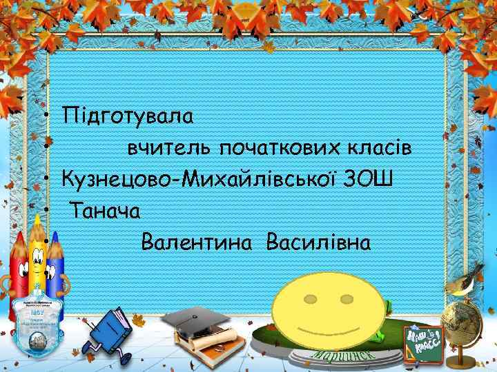  • Підготувала • вчитель початкових класів • Кузнецово-Михайлівської ЗОШ • Танача • Валентина