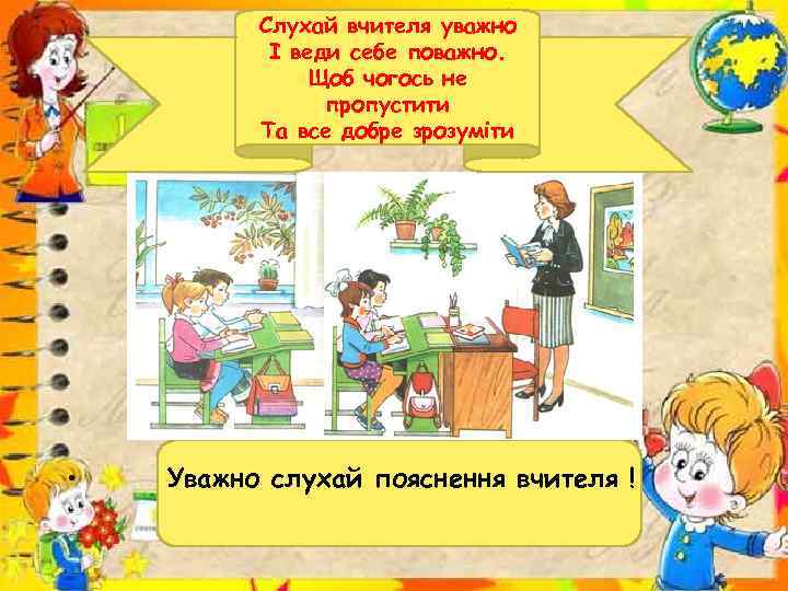 Слухай вчителя уважно І веди себе поважно. Щоб чогось не пропустити Та все добре