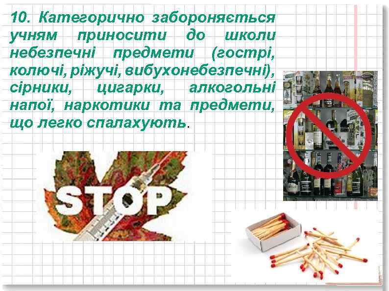 10. Категорично забороняється учням приносити до школи небезпечні предмети (гострі, колючі, ріжучі, вибухонебезпечні), сірники,
