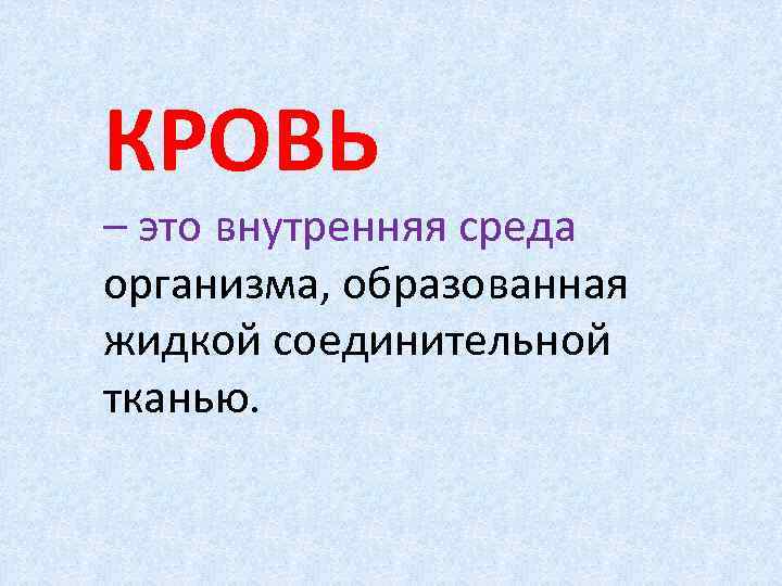 КРОВЬ – это внутренняя среда организма, образованная жидкой соединительной тканью. 