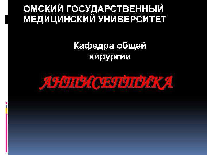 ОМСКИЙ ГОСУДАРСТВЕННЫЙ МЕДИЦИНСКИЙ УНИВЕРСИТЕТ Кафедра общей хирургии АНТИСЕПТИКА 