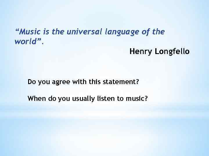 “Music is the universal language of the world”. Henry Longfello Do you agree with
