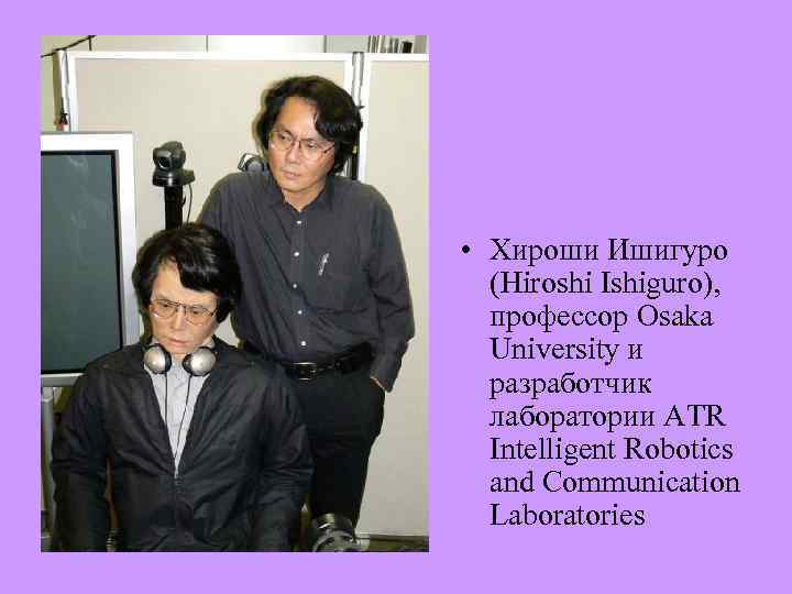  • Хироши Ишигуро (Hiroshi Ishiguro), профессор Osaka University и разработчик лаборатории ATR Intelligent