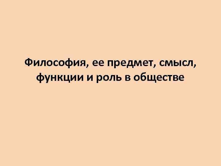 Философия, ее предмет, смысл, функции и роль в обществе 