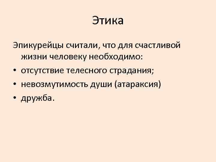 Этика Эпикурейцы считали, что для счастливой жизни человеку необходимо: • отсутствие телесного страдания; •