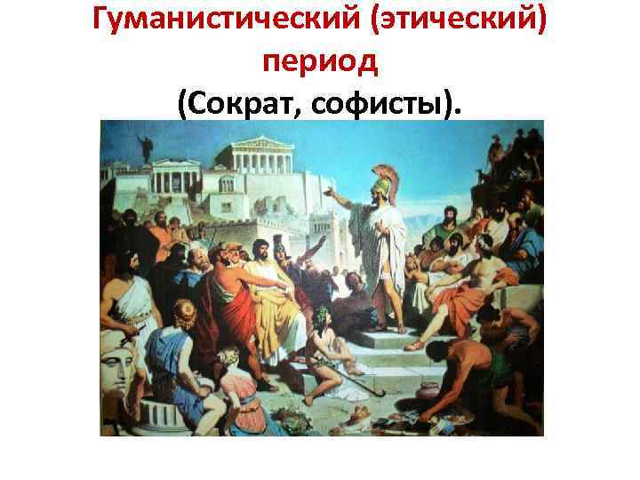 Гуманистический (этический) период (Сократ, софисты). 