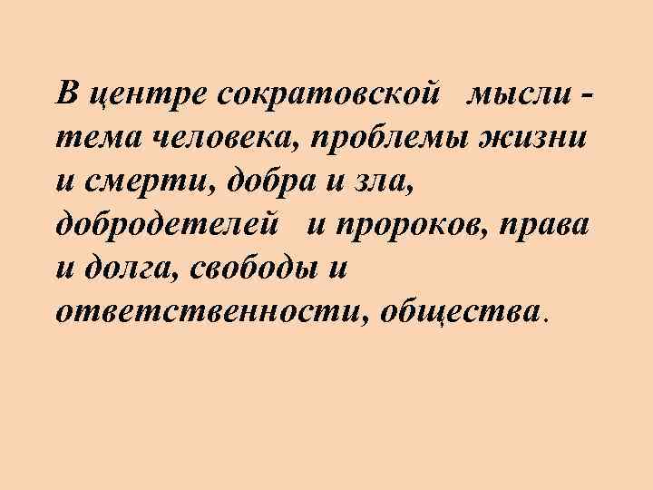 В центре сократовской мысли тема человека, проблемы жизни и смерти, добра и зла, добродетелей