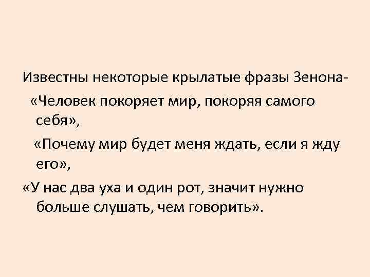 Известны некоторые крылатые фразы Зенона- «Человек покоряет мир, покоряя самого себя» , «Почему мир