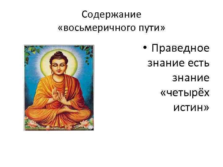 Содержание «восьмеричного пути» • Праведное знание есть знание «четырёх истин» 