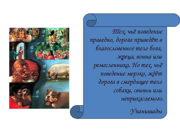 Тех, чьё поведение праведно, дорога приведёт в благословенное тело бога, жреца, воина или ремесленника.