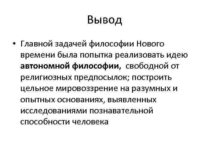 Вывод • Главной задачей философии Нового времени была попытка реализовать идею автономной философии, свободной