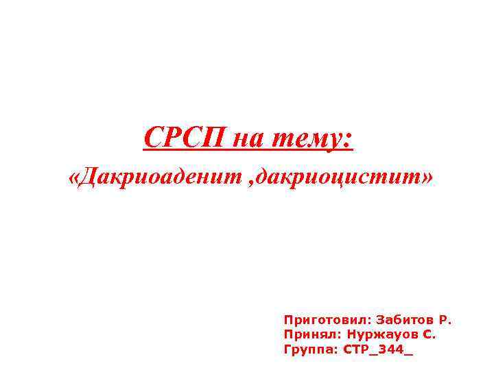 СРСП на тему: «Дакриоаденит , дакриоцистит» Приготовил: Забитов Р. Принял: Нуржауов С. Группа: СТР_344_