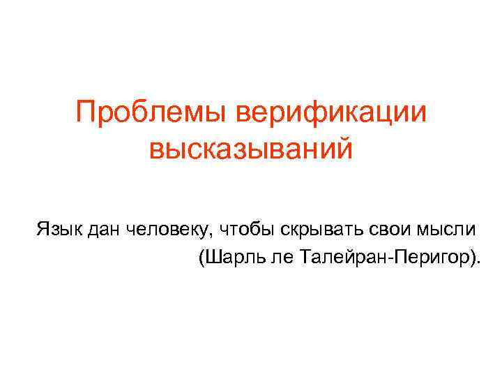Проблемы верификации высказываний Язык дан человеку, чтобы скрывать свои мысли (Шарль ле Талейран-Перигор). 