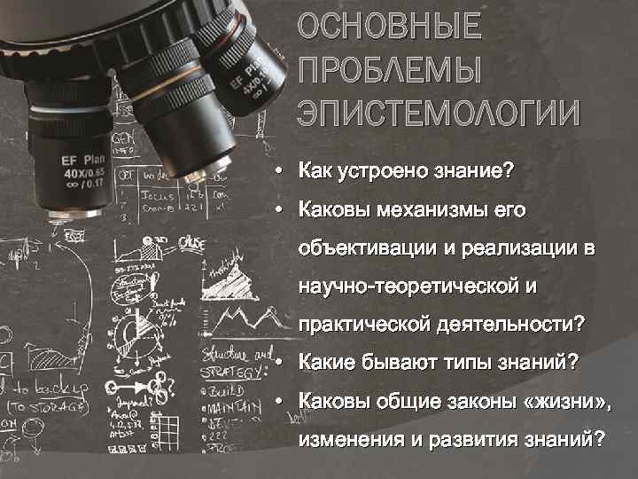 ОСНОВНЫЕ ПРОБЛЕМЫ ЭПИСТЕМОЛОГИИ • Как устроено знание? • Каковы механизмы его объективации и реализации