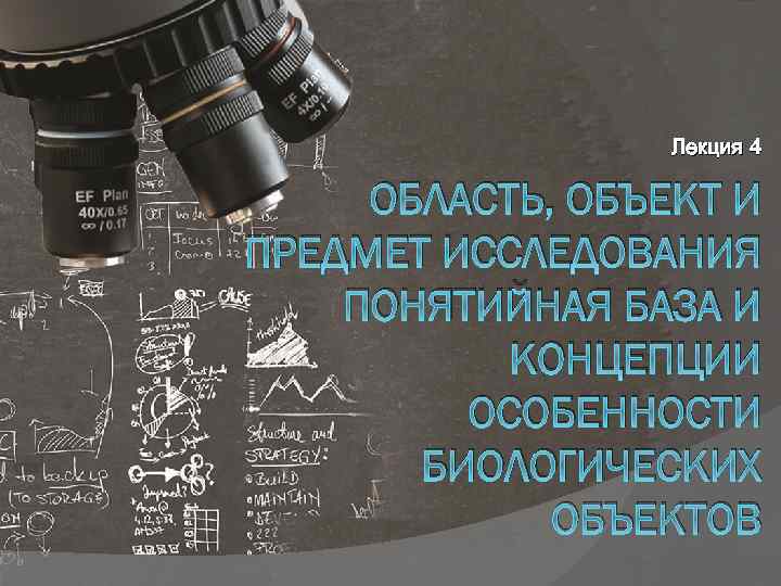 Лекция 4 ОБЛАСТЬ, ОБЪЕКТ И ПРЕДМЕТ ИССЛЕДОВАНИЯ ПОНЯТИЙНАЯ БАЗА И КОНЦЕПЦИИ ОСОБЕННОСТИ БИОЛОГИЧЕСКИХ ОБЪЕКТОВ