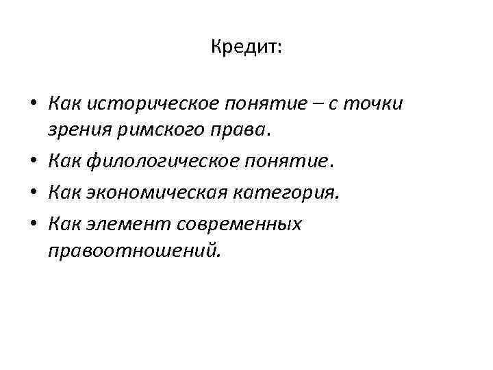 Кредит: • Как историческое понятие – с точки зрения римского права. • Как филологическое