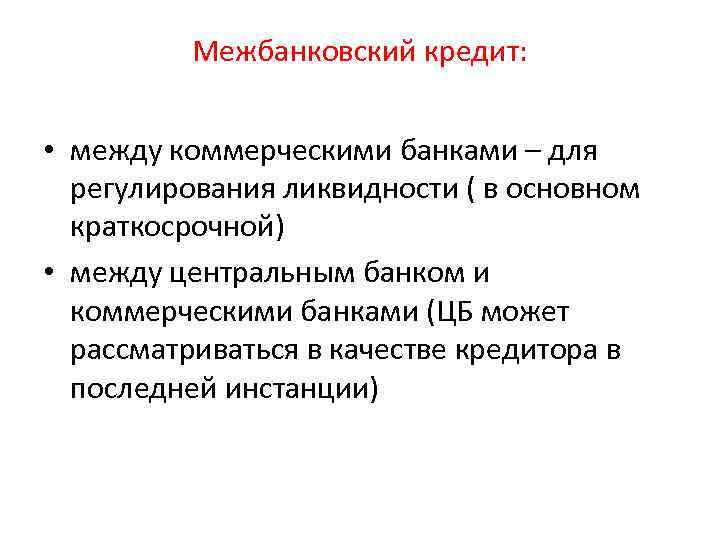 Межбанковский кредит: • между коммерческими банками – для регулирования ликвидности ( в основном краткосрочной)