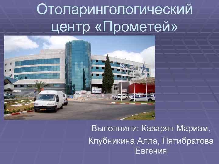 Отоларингологический центр «Прометей» Выполнили: Казарян Мариам, Клубникина Алла, Пятибратова Евгения 