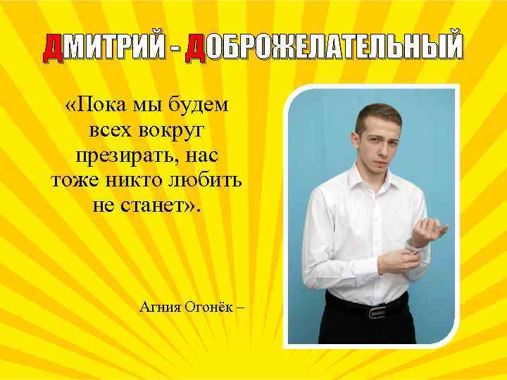 ДМИТРИЙ - ДОБРОЖЕЛАТЕЛЬНЫЙ «Пока мы будем всех вокруг презирать, нас тоже никто любить не