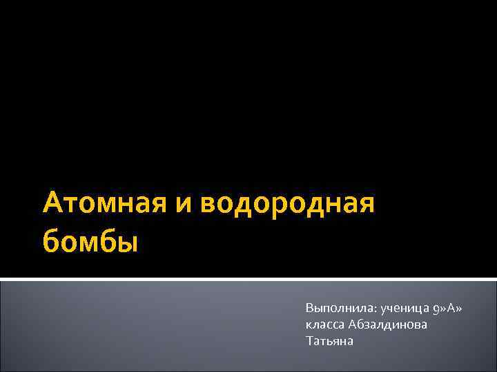 Атомная и водородная бомбы Выполнила: ученица 9» А» класса Абзалдинова Татьяна 