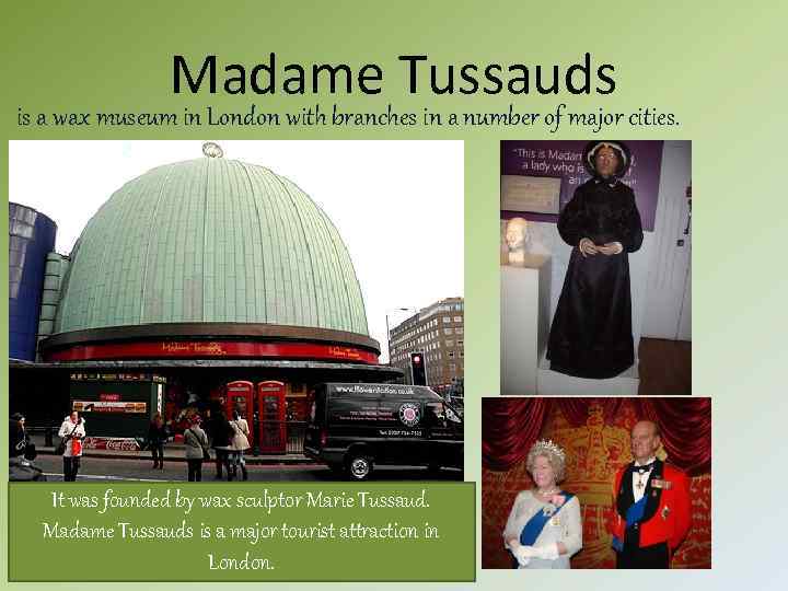 Madame Tussauds is a wax museum in London with branches in a number of