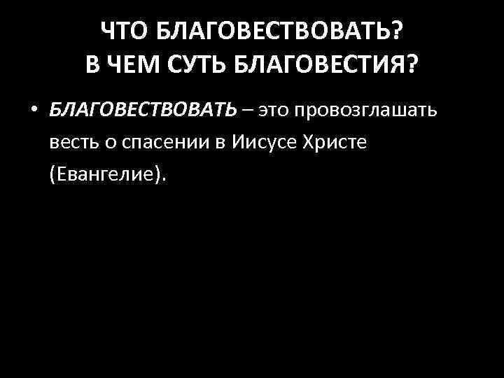 ЧТО БЛАГОВЕСТВОВАТЬ? В ЧЕМ СУТЬ БЛАГОВЕСТИЯ? • БЛАГОВЕСТВОВАТЬ – это провозглашать весть о спасении