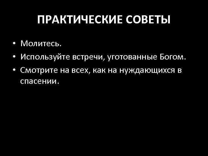 ПРАКТИЧЕСКИЕ СОВЕТЫ • Молитесь. • Используйте встречи, уготованные Богом. • Смотрите на всех, как