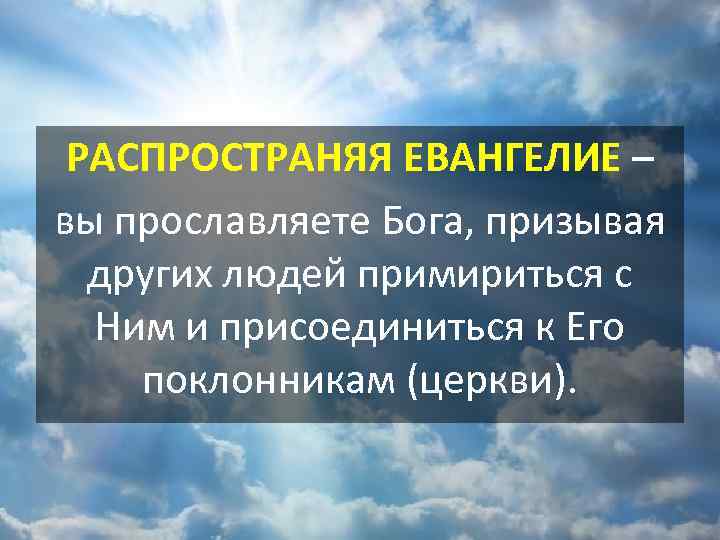 РАСПРОСТРАНЯЯ ЕВАНГЕЛИЕ – вы прославляете Бога, призывая других людей примириться с Ним и присоединиться