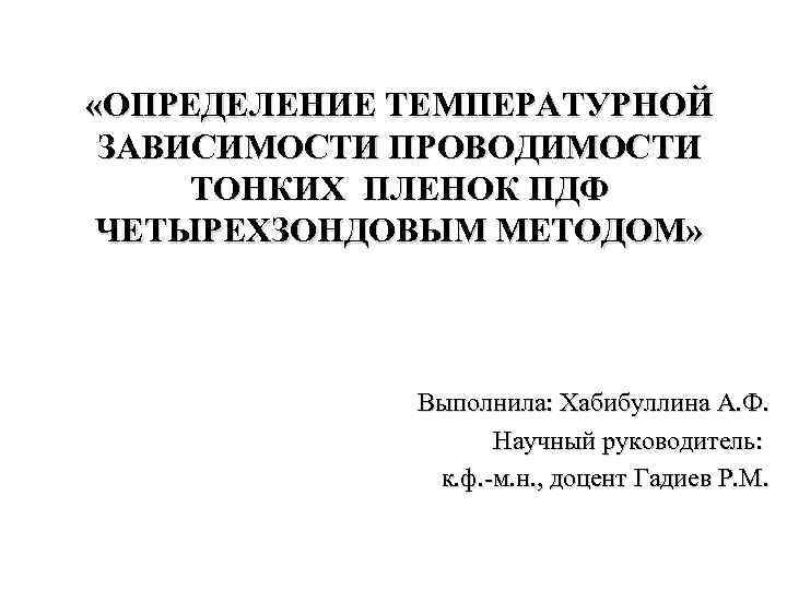  «ОПРЕДЕЛЕНИЕ ТЕМПЕРАТУРНОЙ ЗАВИСИМОСТИ ПРОВОДИМОСТИ ТОНКИХ ПЛЕНОК ПДФ ЧЕТЫРЕХЗОНДОВЫМ МЕТОДОМ» Выполнила: Хабибуллина А. Ф.