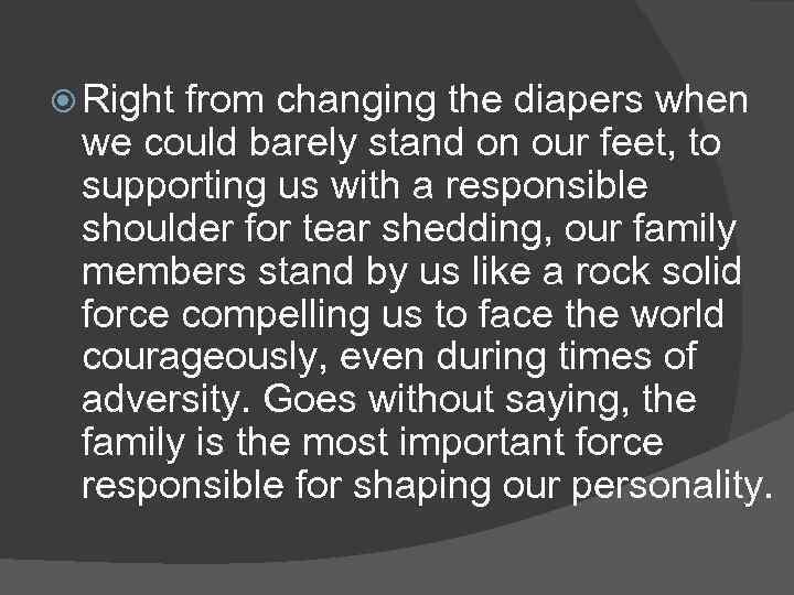  Right from changing the diapers when we could barely stand on our feet,