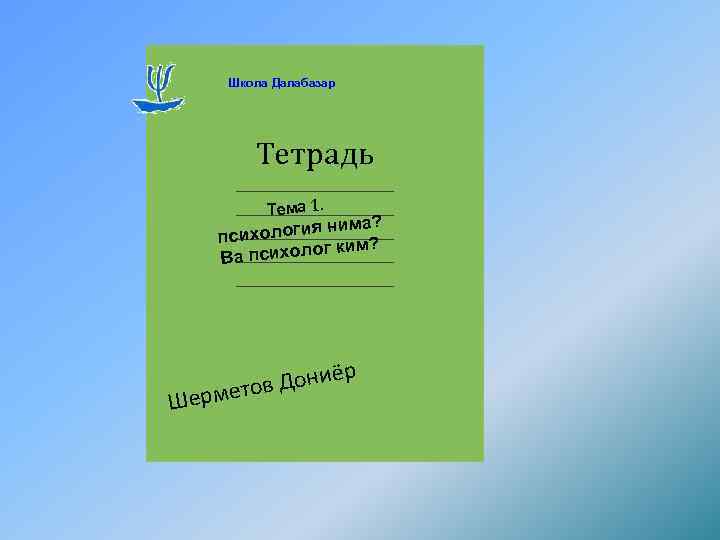 Школа Далабазар Тетрадь Тема 1. ма? хология ни пси ким? а психолог В Шер