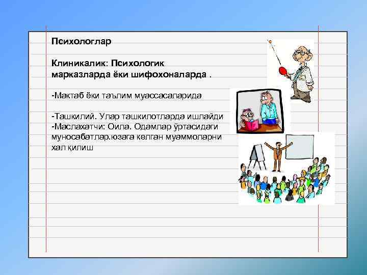 Психологлар Клиникалик: Психологик марказларда ёки шифохоналарда. -Мактаб ёки таълим муассасаларида -Ташкилий. Улар ташкилотларда ишлайди