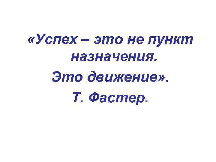  «Успех – это не пункт назначения. Это движение» . Т. Фастер. 