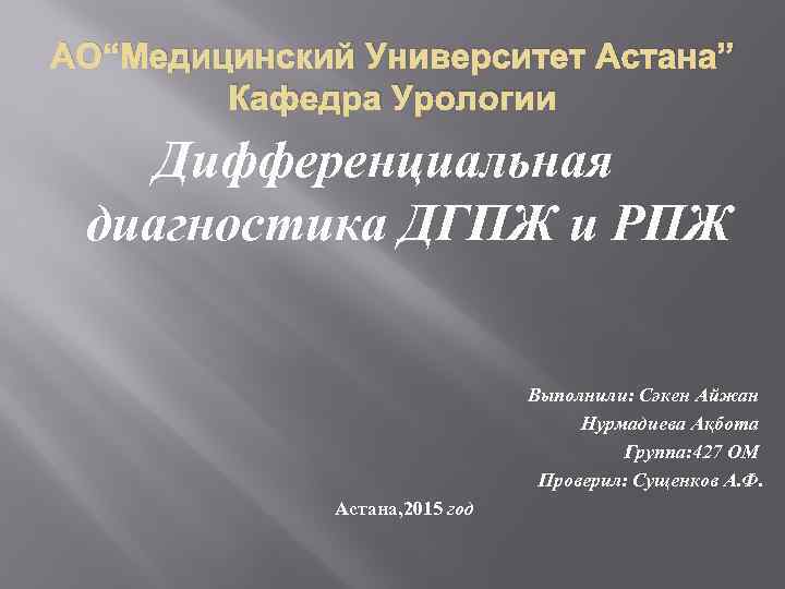 АО“Медицинский Университет Астана” Кафедра Урологии Дифференциальная диагностика ДГПЖ и РПЖ Выполнили: Сәкен Айжан Нурмадиева