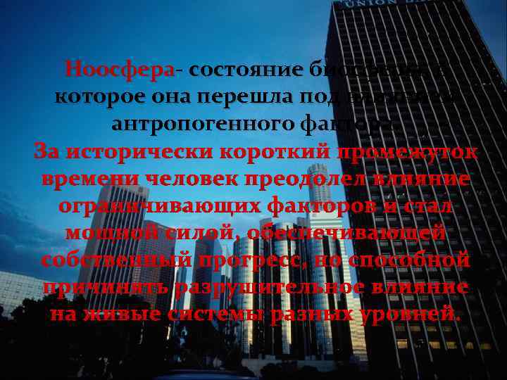 Ноосфера- состояние биосферы, в которое она перешла под влиянием антропогенного фактора. За исторически короткий