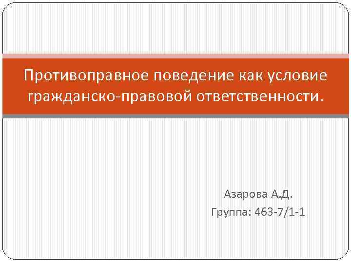 Противоправное поведение как условие гражданско-правовой ответственности. Азарова А. Д. Группа: 463 -7/1 -1 