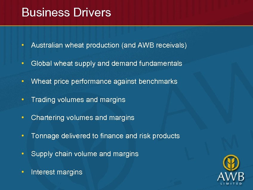 Business Drivers • Australian wheat production (and AWB receivals) • Global wheat supply and