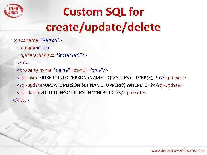 Custom SQL for create/update/delete <class name="Person"> <id name="id"> <generator class="increment"/> </id> <property name="name" not-null="true"/>