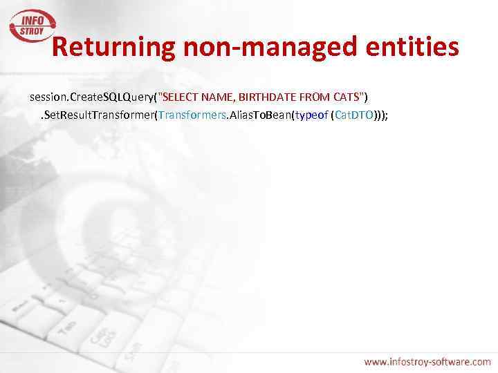 Returning non-managed entities session. Create. SQLQuery("SELECT NAME, BIRTHDATE FROM CATS"). Set. Result. Transformer(Transformers. Alias.