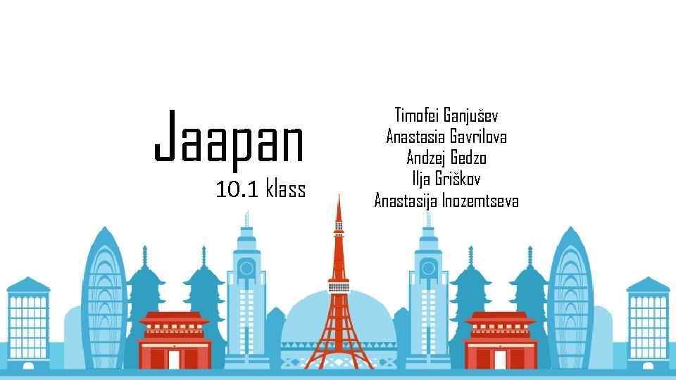 Jaapan 10. 1 klass Timofei Ganjušev Anastasia Gavrilova Andzej Gedzo Ilja Griškov Anastasija Inozemtseva